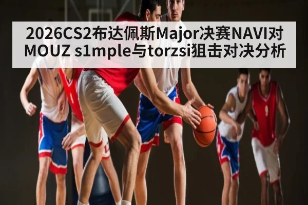 2026CS2布达佩斯Major决赛NAVI对MOUZ s1mple与torzsi狙击对决分析