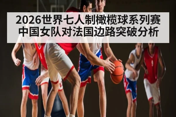 2026世界七人制橄榄球系列赛中国女队对法国边路突破分析