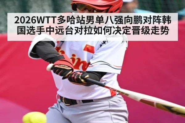 2026WTT多哈站男单八强向鹏对阵韩国选手中远台对拉如何决定晋级走势