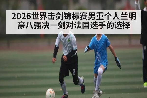 2026世界击剑锦标赛男重个人兰明豪八强决一剑对法国选手的选择